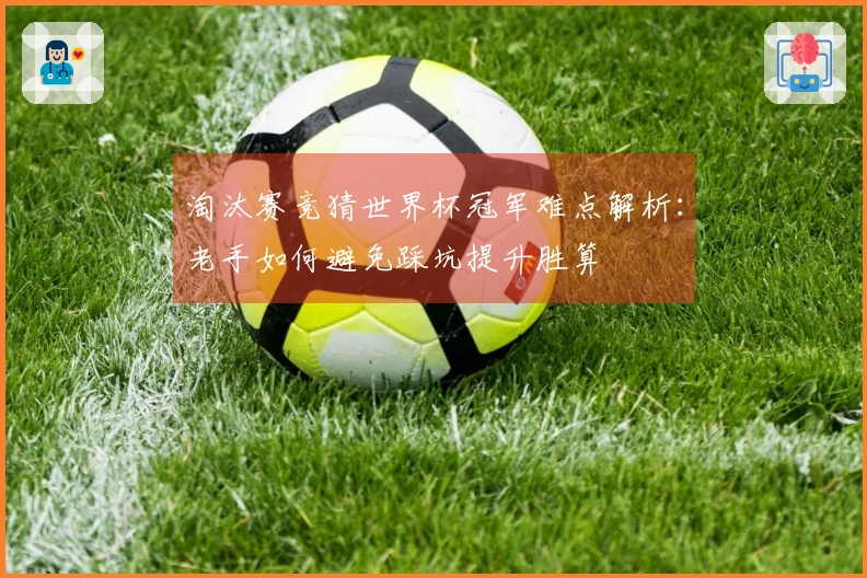 淘汰赛竞猜世界杯冠军难点解析：老手如何避免踩坑提升胜算