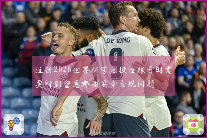 注册2026世界杯官方投注账号时需要特别留意哪些安全合规问题