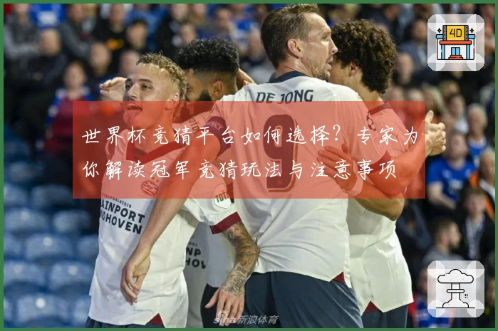 世界杯竞猜平台如何选择？专家为你解读冠军竞猜玩法与注意事项
