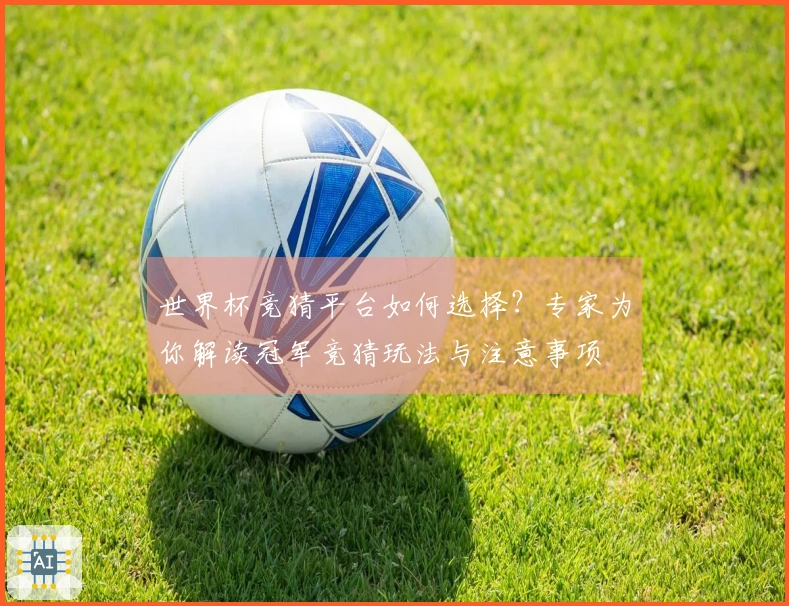 世界杯竞猜平台如何选择？专家为你解读冠军竞猜玩法与注意事项