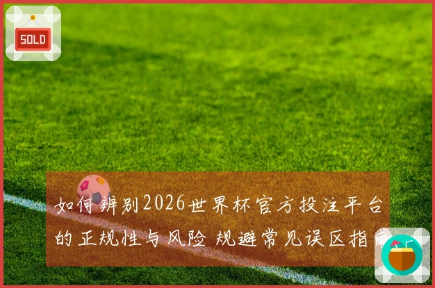 如何辨别2026世界杯官方投注平台的正规性与风险 规避常见误区指南