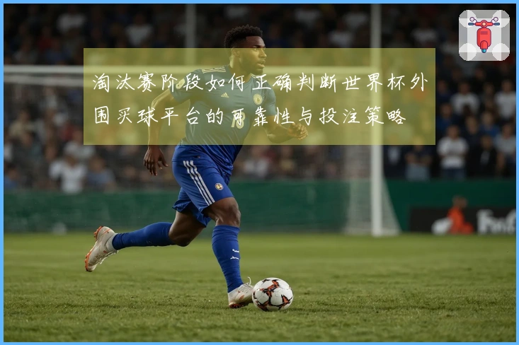淘汰赛阶段如何正确判断世界杯外围买球平台的可靠性与投注策略