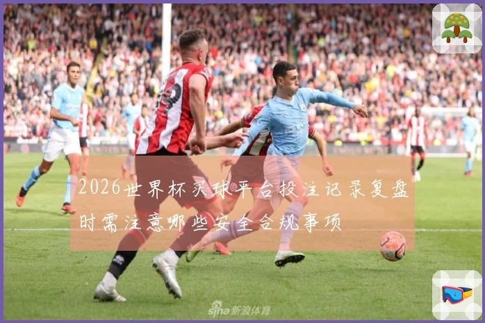2026世界杯买球平台投注记录复盘时需注意哪些安全合规事项