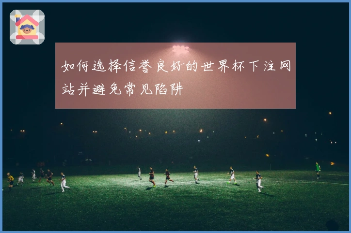 如何选择信誉良好的世界杯下注网站并避免常见陷阱