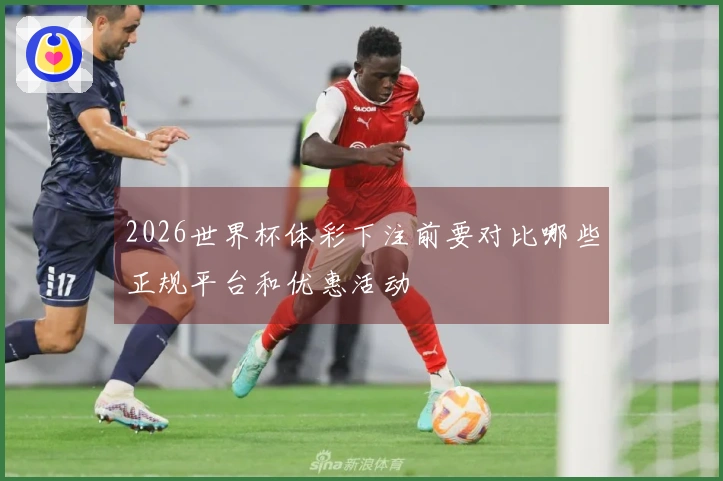 2026世界杯体彩下注前要对比哪些正规平台和优惠活动